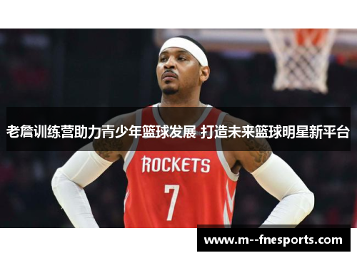 老詹训练营助力青少年篮球发展 打造未来篮球明星新平台 老詹训练营助力青少年篮球发展 打造未来篮球明星新平台