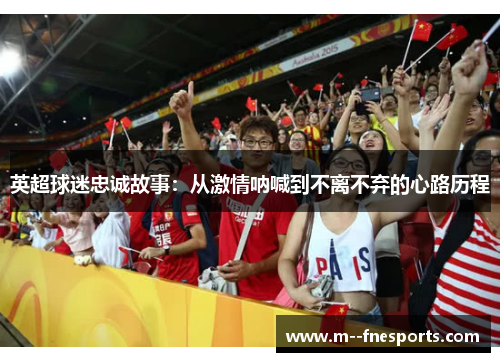 英超球迷忠诚故事:从激情呐喊到不离不弃的心路历程 英超球迷忠诚故事:从激情呐喊到不离不弃的心路历程