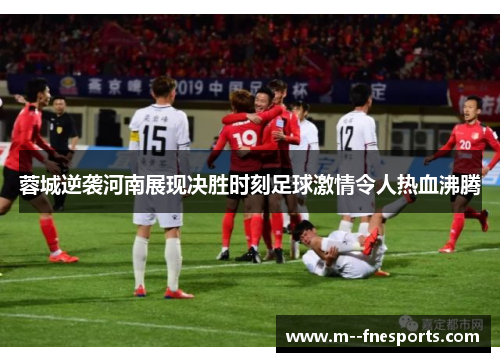 蓉城逆袭河南展现决胜时刻足球激情令人热血沸腾 蓉城逆袭河南展现决胜时刻足球激情令人热血沸腾