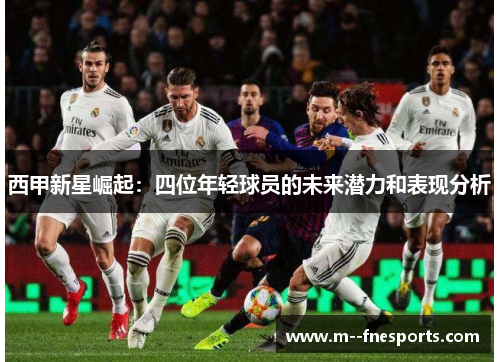 西甲新星崛起:四位年轻球员的未来潜力和表现分析 西甲新星崛起:四位年轻球员的未来潜力和表现分析