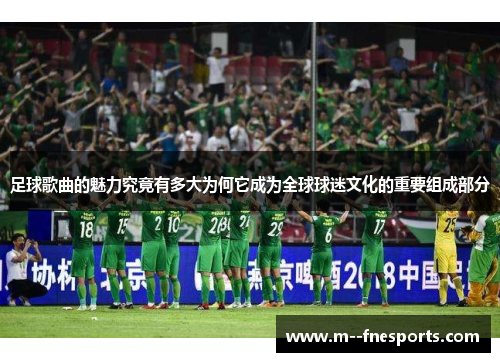 足球歌曲的魅力究竟有多大为何它成为全球球迷文化的重要组成部分