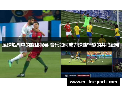 足球热潮中的旋律探寻 音乐如何成为球迷情感的共鸣纽带 足球热潮中的旋律探寻 音乐如何成为球迷情感的共鸣纽带