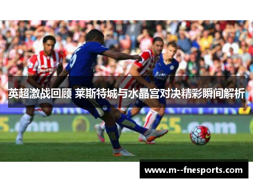 英超激战回顾 莱斯特城与水晶宫对决精彩瞬间解析