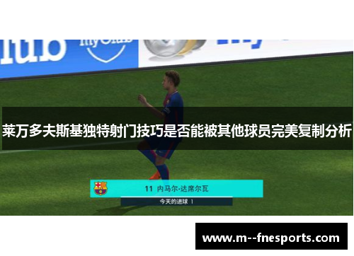 莱万多夫斯基独特射门技巧是否能被其他球员完美复制分析 莱万多夫斯基独特射门技巧是否能被其他球员完美复制分析
