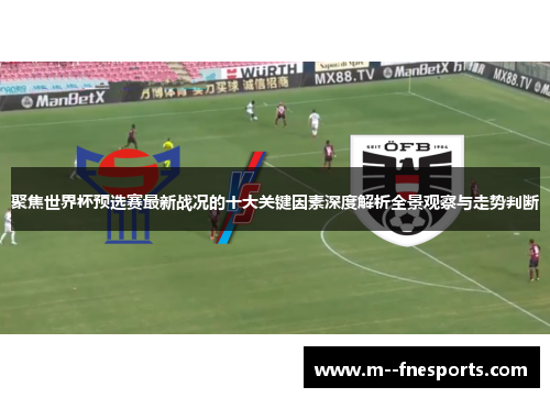 聚焦世界杯预选赛最新战况的十大关键因素深度解析全景观察与走势判断 聚焦世界杯预选赛最新战况的十大关键因素深度解析全景观察与走势判断