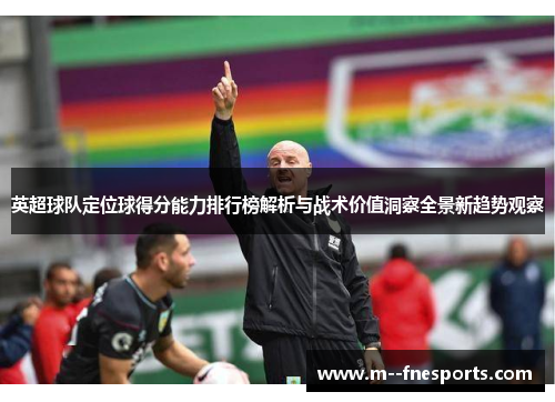 英超球队定位球得分能力排行榜解析与战术价值洞察全景新趋势观察