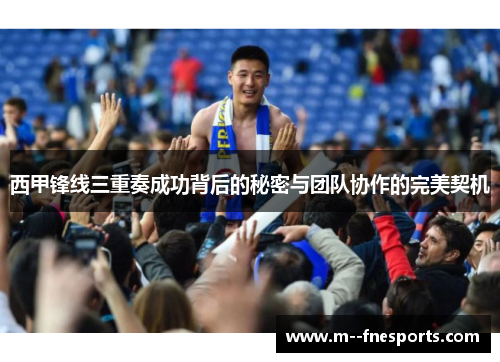 西甲锋线三重奏成功背后的秘密与团队协作的完美契机 西甲锋线三重奏成功背后的秘密与团队协作的完美契机