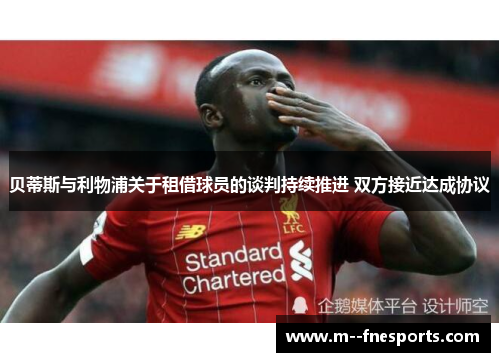 贝蒂斯与利物浦关于租借球员的谈判持续推进 双方接近达成协议 贝蒂斯与利物浦关于租借球员的谈判持续推进 双方接近达成协议