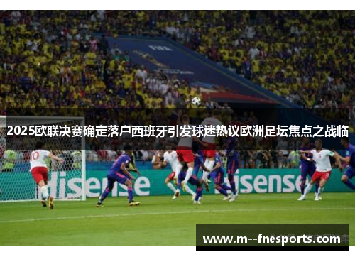 2025欧联决赛确定落户西班牙引发球迷热议欧洲足坛焦点之战临 2025欧联决赛确定落户西班牙引发球迷热议欧洲足坛焦点之战临