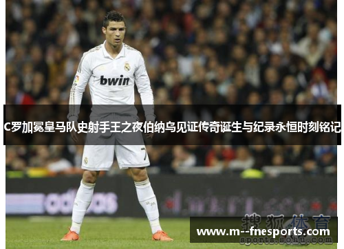 C罗加冕皇马队史射手王之夜伯纳乌见证传奇诞生与纪录永恒时刻铭记 C罗加冕皇马队史射手王之夜伯纳乌见证传奇诞生与纪录永恒时刻铭记