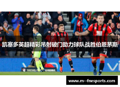 凯塞多英超精彩吊射破门助力球队战胜伯恩茅斯