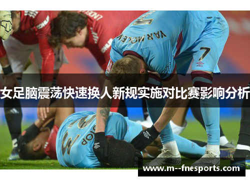 女足脑震荡快速换人新规实施对比赛影响分析 女足脑震荡快速换人新规实施对比赛影响分析