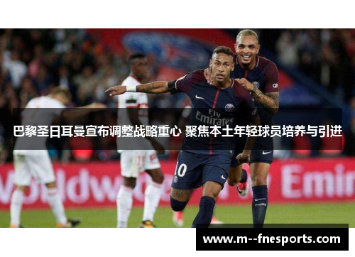 巴黎圣日耳曼宣布调整战略重心 聚焦本土年轻球员培养与引进 巴黎圣日耳曼宣布调整战略重心 聚焦本土年轻球员培养与引进