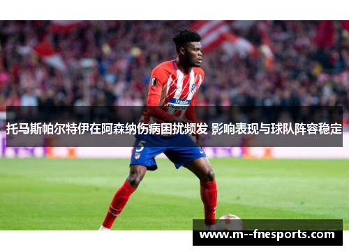托马斯帕尔特伊在阿森纳伤病困扰频发 影响表现与球队阵容稳定 托马斯帕尔特伊在阿森纳伤病困扰频发 影响表现与球队阵容稳定