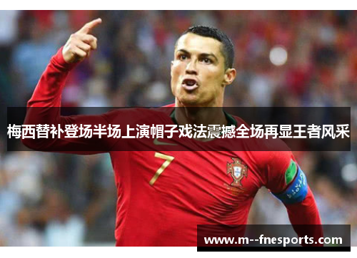 梅西替补登场半场上演帽子戏法震撼全场再显王者风采