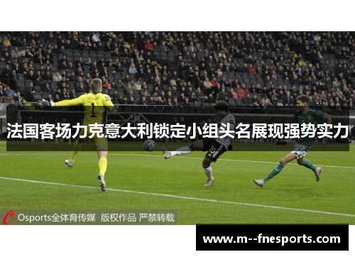 法国客场力克意大利锁定小组头名展现强势实力