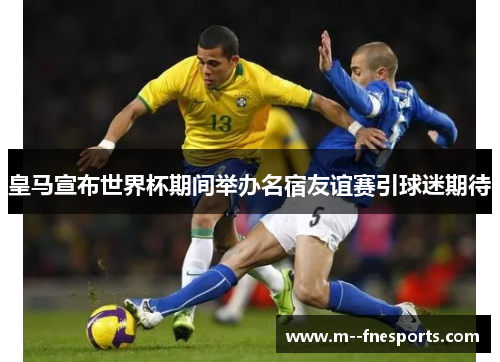 皇马宣布世界杯期间举办名宿友谊赛引球迷期待 皇马宣布世界杯期间举办名宿友谊赛引球迷期待