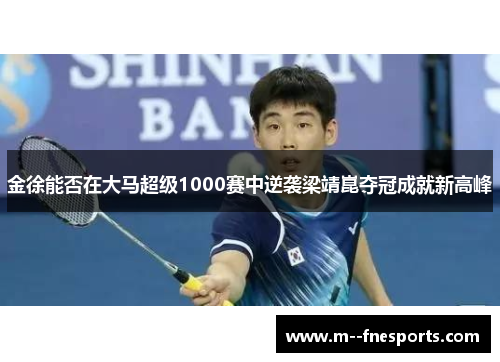 金徐能否在大马超级1000赛中逆袭梁靖崑夺冠成就新高峰