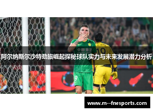 阿尔纳斯尔沙特劲旅崛起探秘球队实力与未来发展潜力分析