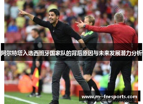 阿尔特塔入选西班牙国家队的背后原因与未来发展潜力分析