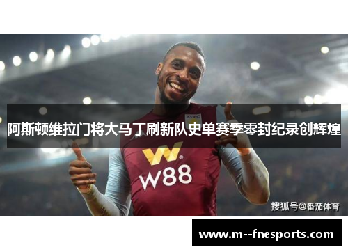 阿斯顿维拉门将大马丁刷新队史单赛季零封纪录创辉煌