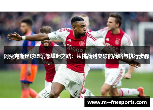 阿贾克斯足球俱乐部崛起之路：从挑战到突破的战略与执行步骤