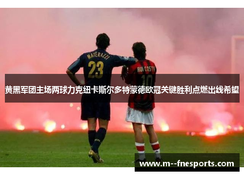 黄黑军团主场两球力克纽卡斯尔多特蒙德欧冠关键胜利点燃出线希望