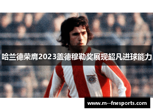 哈兰德荣膺2023盖德穆勒奖展现超凡进球能力
