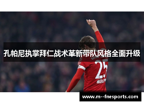 孔帕尼执掌拜仁战术革新带队风格全面升级 孔帕尼执掌拜仁战术革新带队风格全面升级